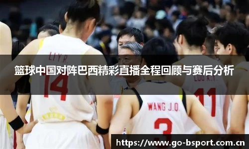篮球中国对阵巴西精彩直播全程回顾与赛后分析